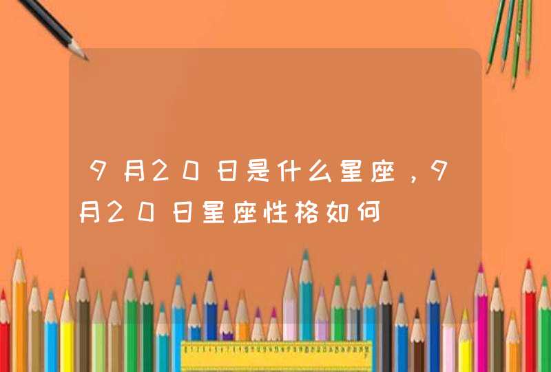 9月20日是什么星座,9月20日星座性格如何 9月20日是什么星座,9月20日星座性格如何