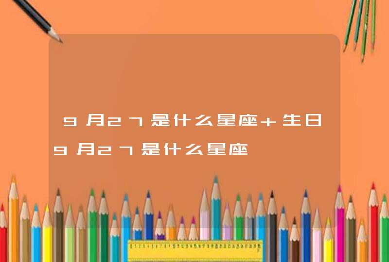 9月27是什么星座 生日9月27是什么星座 9月27是什么星座 生日9月27是什么星座