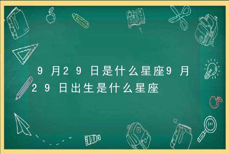 9月29日是什么星座9月29日出生是什么星座 9月29日是什么星座9月29日出生是什么星座