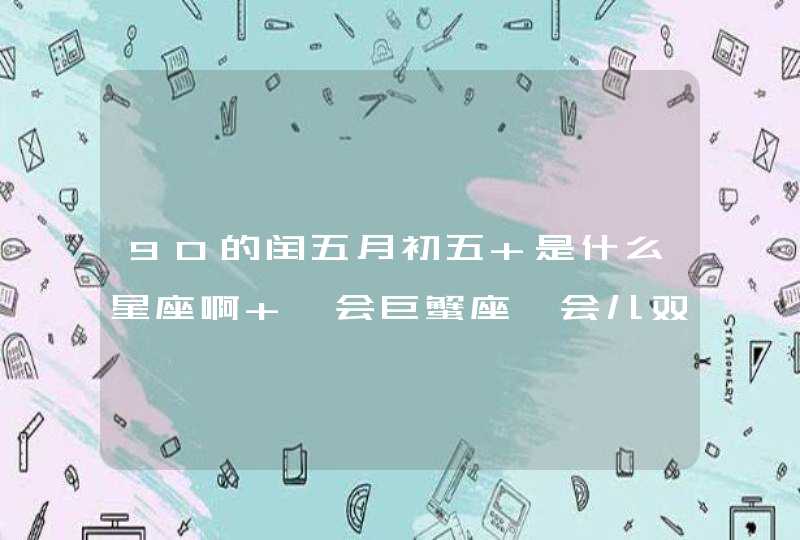 90的闰五月初五 是什么星座啊 一会巨蟹座一会儿双子座,懵了? 90的闰五月初五 是什么星座啊 一会巨蟹座一会儿双子座,懵了?