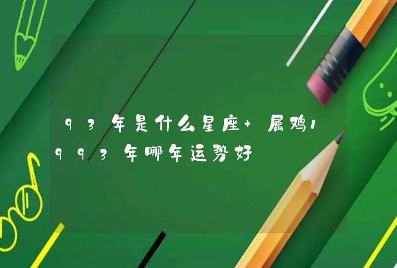 93年是什么星座 属鸡1993年哪年运势好 93年是什么星座 属鸡1993年哪年运势好