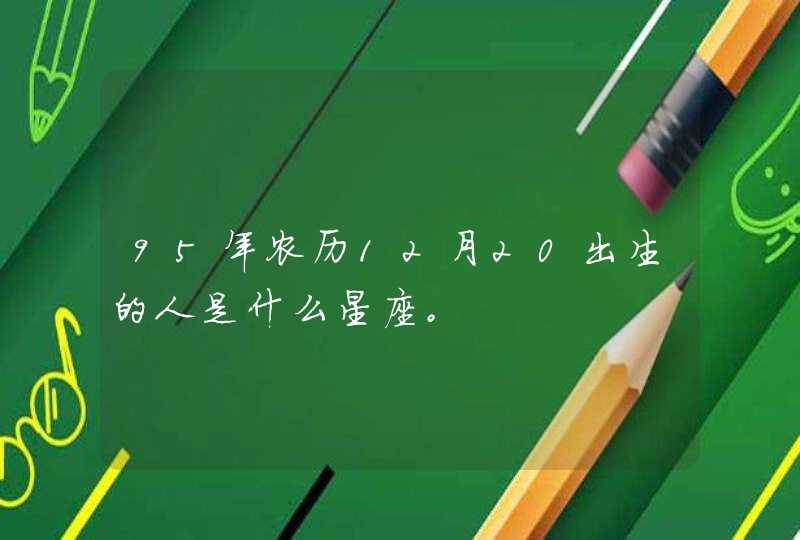 95年农历12月20出生的人是什么星座。 95年农历12月20出生的人是什么星座。
