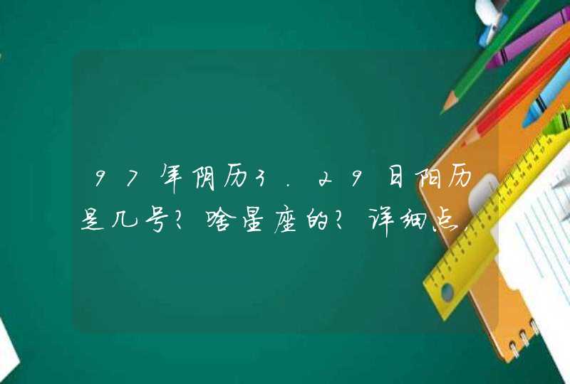 97年阴历3.29日阳历是几号?啥星座的?详细点,谢谢! 97年阴历3.29日阳历是几号?啥星座的?详细点,谢谢!