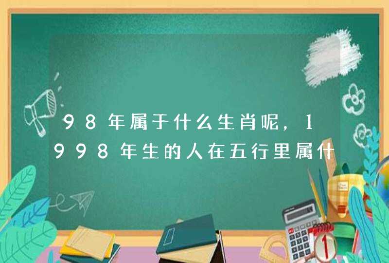 98年属于什么生肖呢,1998年生的人在五行里属什么 98年属于什么生肖呢,1998年生的人在五行里属什么