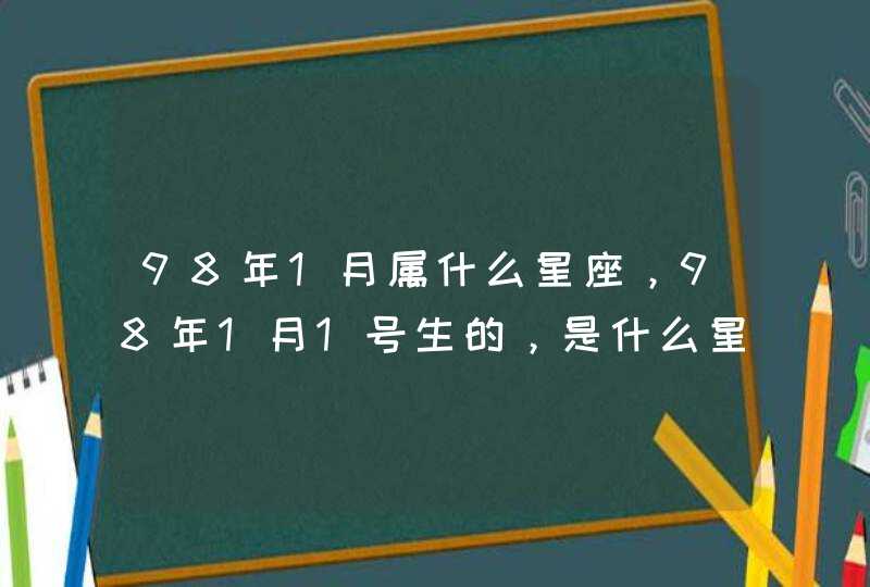 98年1月属什么星座,98年1月1号生的,是什么星座 98年1月属什么星座,98年1月1号生的,是什么星座