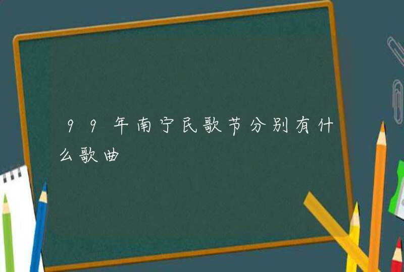 99年南宁民歌节分别有什么歌曲 99年南宁民歌节分别有什么歌曲