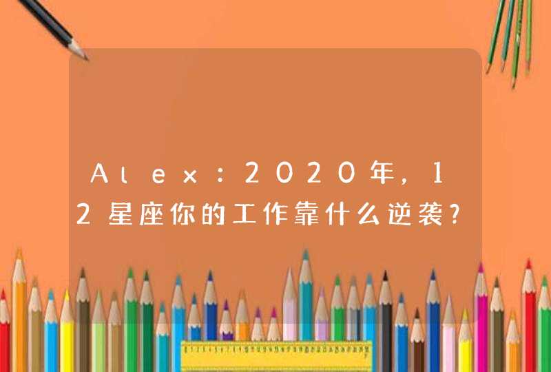 Alex:2020年,12星座你的工作靠什么逆袭? Alex:2020年,12星座你的工作靠什么逆袭?