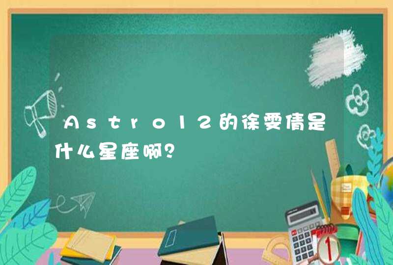 Astro12的徐雯倩是什么星座啊? Astro12的徐雯倩是什么星座啊?