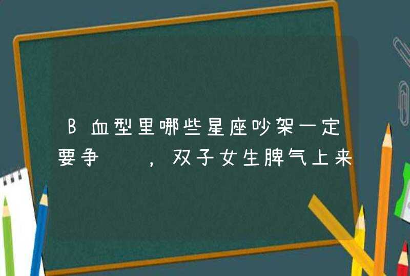 B血型里哪些星座吵架一定要争输赢,双子女生脾气上来拉也拉不住 B血型里哪些星座吵架一定要争输赢,双子女生脾气上来拉也拉不住