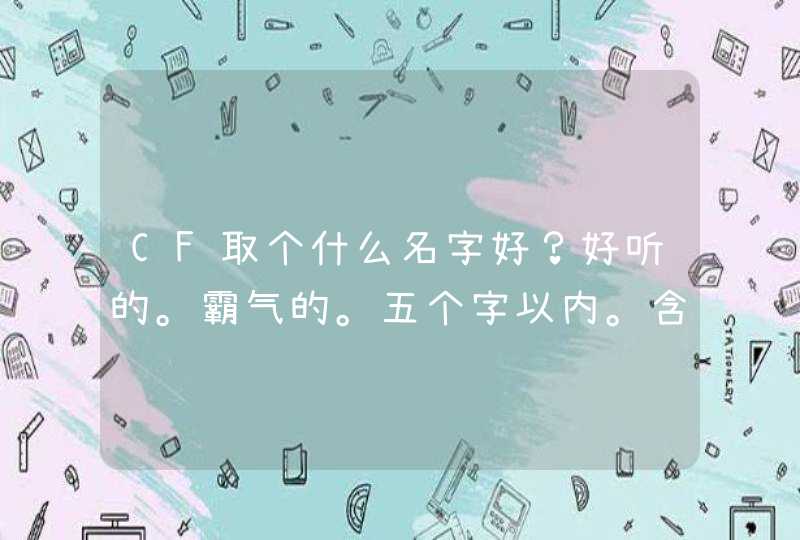 CF取个什么名字好?好听的。霸气的。五个字以内。含符号。 CF取个什么名字好?好听的。霸气的。五个字以内。含符号。