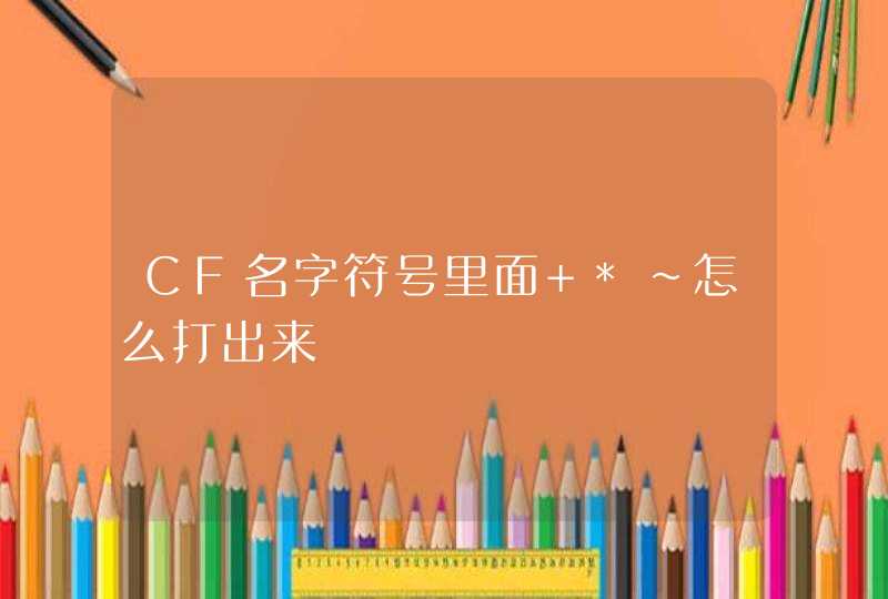 CF名字符号里面 *~怎么打出来 CF名字符号里面 *~怎么打出来