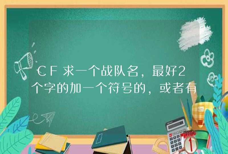 CF求一个战队名,最好2个字的加一个符号的,或者有点诗意,带感情的,顺便求游戏格式,和yy马甲 CF求一个战队名,最好2个字的加一个符号的,或者有点诗意,带感情的,顺便求游戏格式,和yy马甲