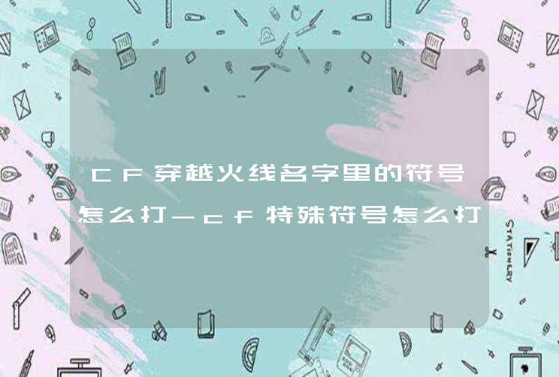 CF穿越火线名字里的符号怎么打-cf特殊符号怎么打 CF穿越火线名字里的符号怎么打-cf特殊符号怎么打