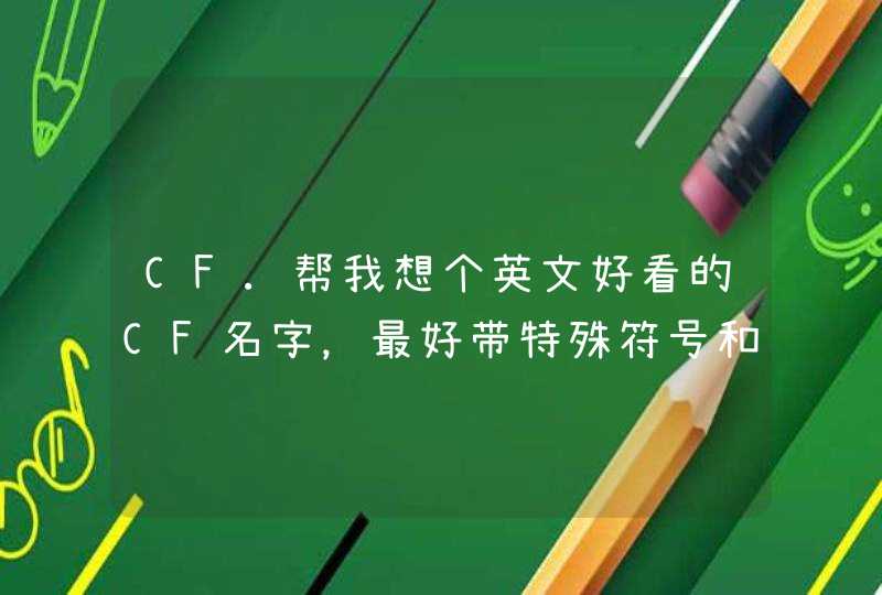 CF.帮我想个英文好看的CF名字,最好带特殊符号和空格 CF.帮我想个英文好看的CF名字,最好带特殊符号和空格
