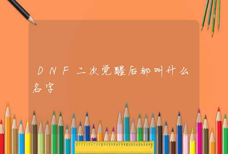 DNF二次觉醒后都叫什么名字 DNF二次觉醒后都叫什么名字