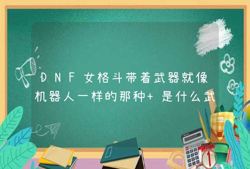 DNF女格斗带着武器就像机器人一样的那种 是什么武器呢?什么名字? DNF女格斗带着武器就像机器人一样的那种 是什么武器呢?什么名字?