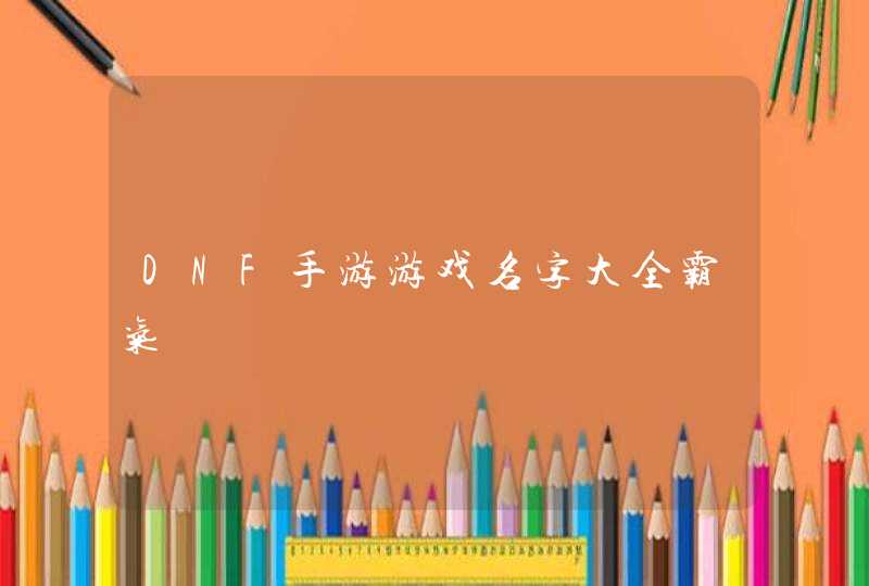 DNF手游游戏名字大全霸气 DNF手游游戏名字大全霸气