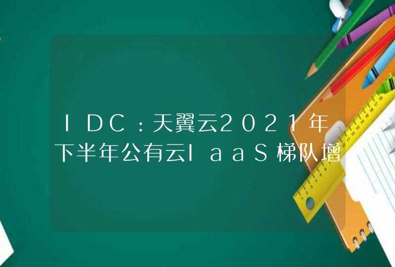 IDC:天翼云2021年下半年公有云IaaS梯队增速居首 IDC:天翼云2021年下半年公有云IaaS梯队增速居首