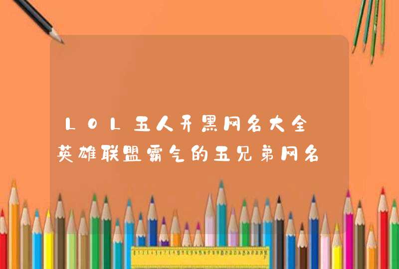 LOL五人开黑网名大全_英雄联盟霸气的五兄弟网名 LOL五人开黑网名大全_英雄联盟霸气的五兄弟网名