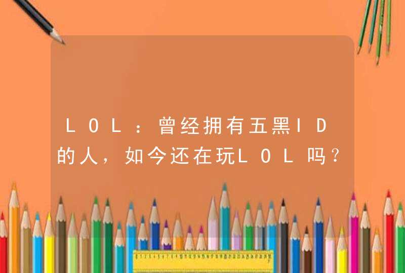LOL:曾经拥有五黑ID的人,如今还在玩LOL吗? LOL:曾经拥有五黑ID的人,如今还在玩LOL吗?