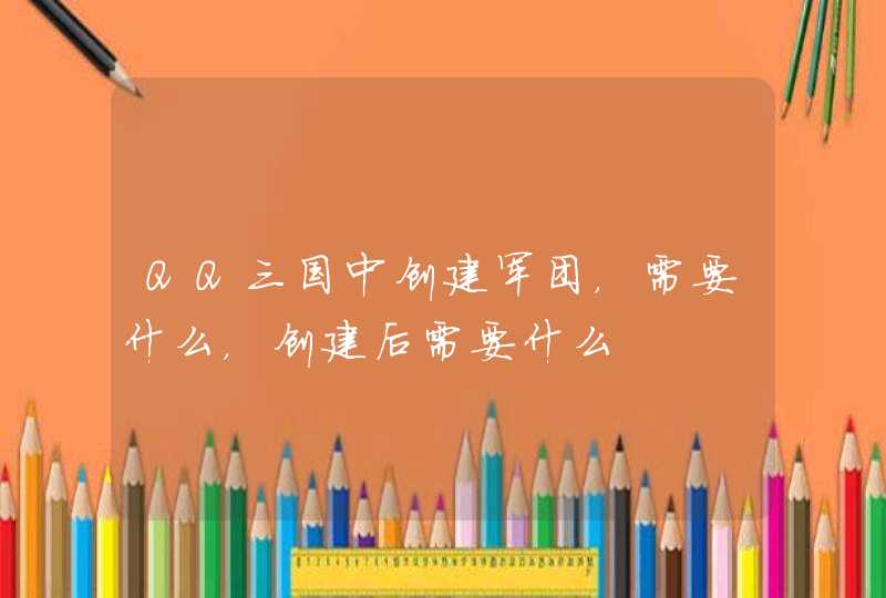 QQ三国中创建军团,需要什么,创建后需要什么 QQ三国中创建军团,需要什么,创建后需要什么
