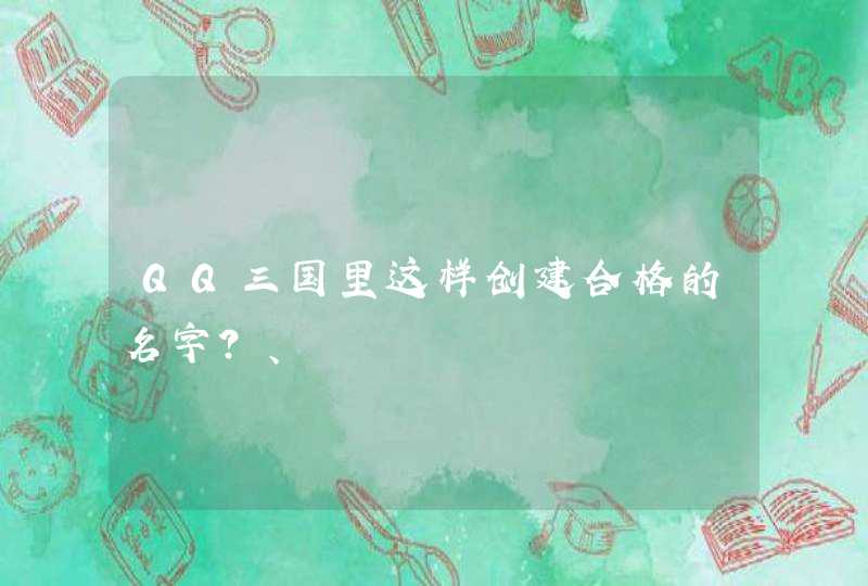 QQ三国里这样创建合格的名字?、 QQ三国里这样创建合格的名字?、