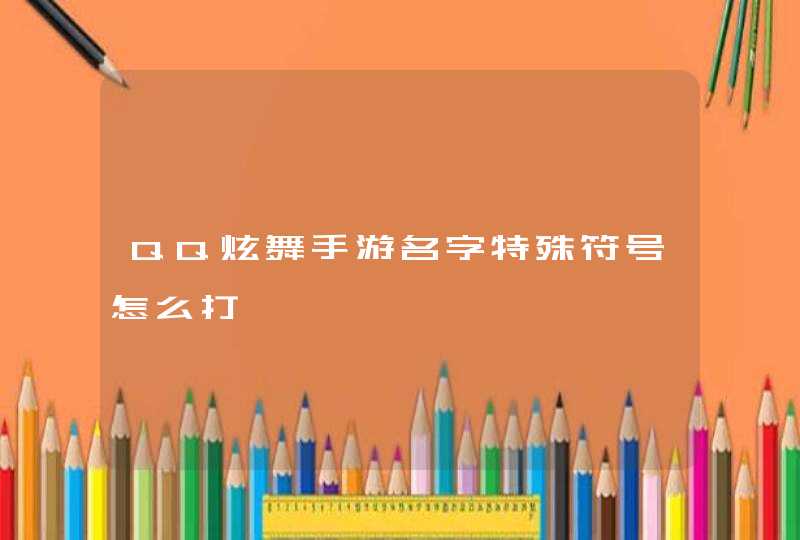 QQ炫舞手游名字特殊符号怎么打 QQ炫舞手游名字特殊符号怎么打