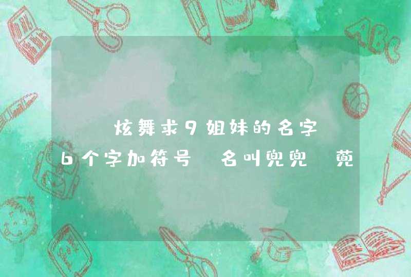 QQ炫舞求9姐妹的名字,6个字加符号,名叫兜兜,蔸蔸,玫瑰,悠悠,娃娃,A梦,活宝,蔷薇,急急急急急急 QQ炫舞求9姐妹的名字,6个字加符号,名叫兜兜,蔸蔸,玫瑰,悠悠,娃娃,A梦,活宝,蔷薇,急急急急急急