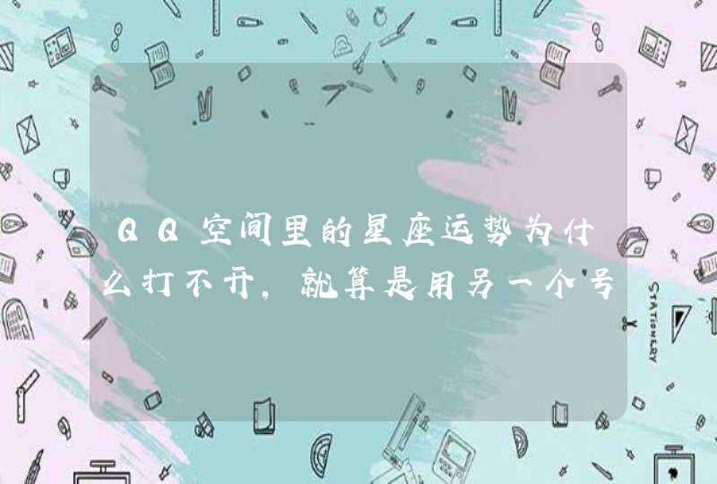 QQ空间里的星座运势为什么打不开,就算是用另一个号也打不开 QQ空间里的星座运势为什么打不开,就算是用另一个号也打不开