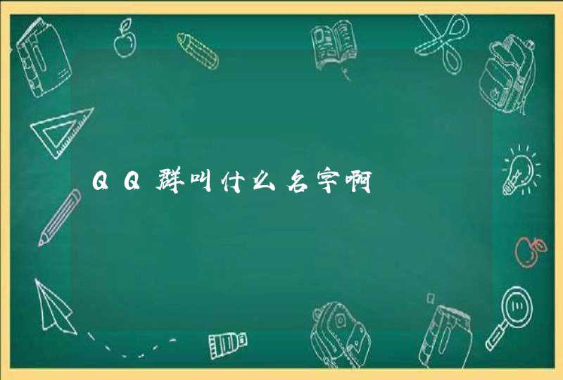 QQ群叫什么名字啊 QQ群叫什么名字啊