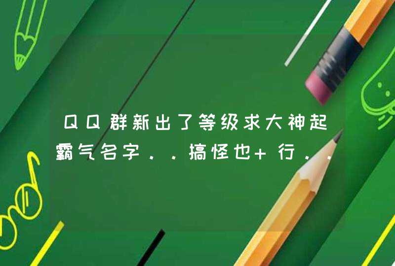 QQ群新出了等级求大神起霸气名字。。搞怪也 行。。 六个显示等级制度的称呼。。 QQ群新出了等级求大神起霸气名字。。搞怪也 行。。 六个显示等级制度的称呼。。