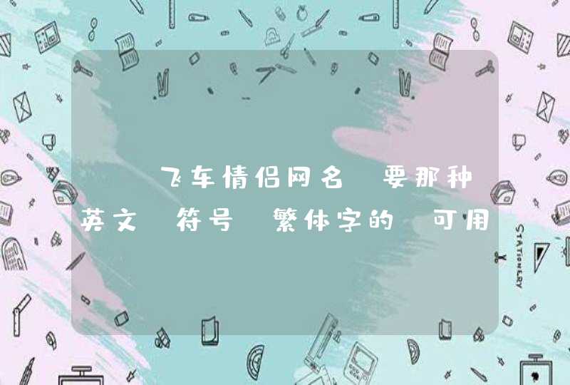 QQ飞车情侣网名,要那种英文+符号+繁体字的,可用的呃,像丿A。。。。。 QQ飞车情侣网名,要那种英文+符号+繁体字的,可用的呃,像丿A。。。。。