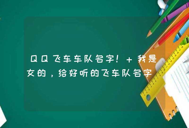 QQ飞车车队名字! 我是女的,给好听的飞车队名字 QQ飞车车队名字! 我是女的,给好听的飞车队名字