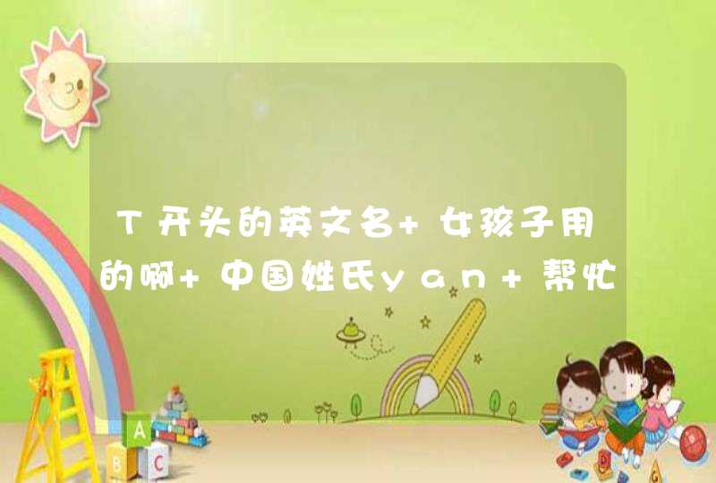 T开头的英文名 女孩子用的啊 中国姓氏yan 帮忙给起一个 洋气点 T开头的英文名 女孩子用的啊 中国姓氏yan 帮忙给起一个 洋气点