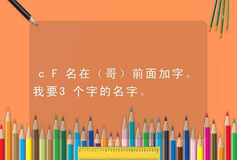 cF名在(哥)前面加字。我要3个字的名字。 cF名在(哥)前面加字。我要3个字的名字。