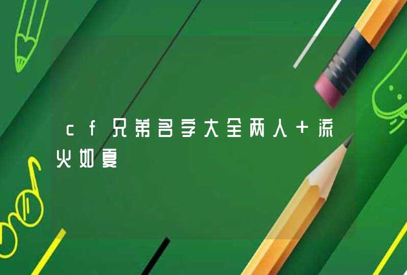 cf兄弟名字大全两人 流火如夏 cf兄弟名字大全两人 流火如夏