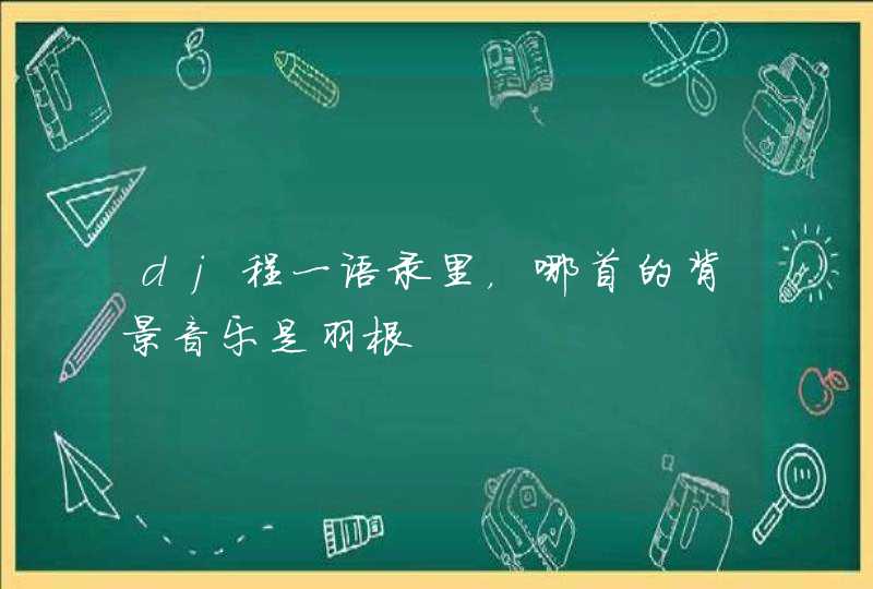 dj程一语录里,哪首的背景音乐是羽根 dj程一语录里,哪首的背景音乐是羽根
