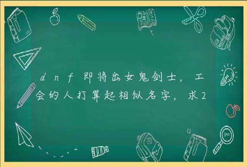 dnf即将出女鬼剑士,工会的人打算起相似名字,求2个字的好听的前缀+一个连接的符号 dnf即将出女鬼剑士,工会的人打算起相似名字,求2个字的好听的前缀+一个连接的符号