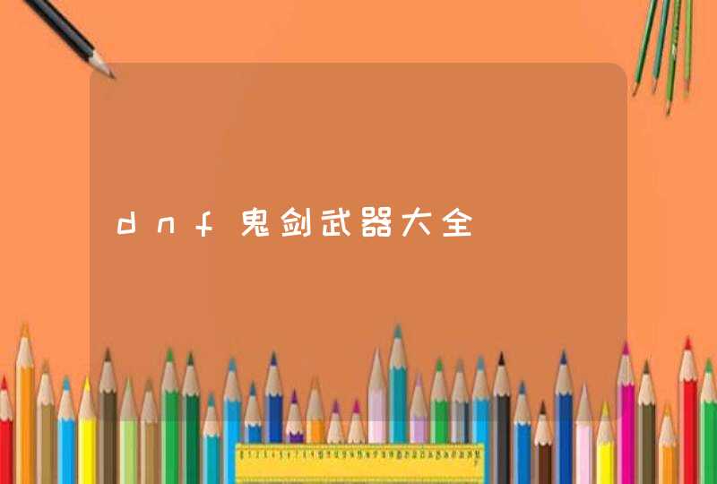 dnf鬼剑武器大全 dnf鬼剑武器大全