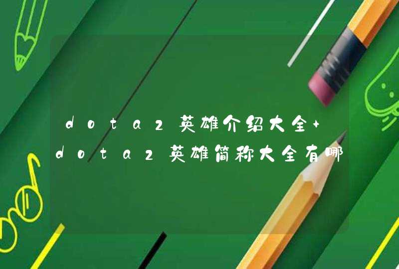 dota2英雄介绍大全 dota2英雄简称大全有哪些 dota2英雄介绍大全 dota2英雄简称大全有哪些