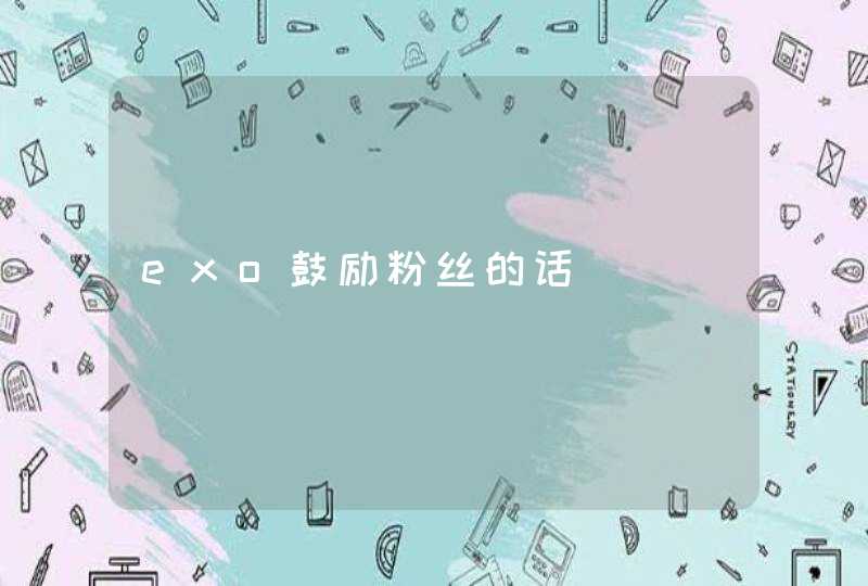 exo鼓励粉丝的话 exo鼓励粉丝的话