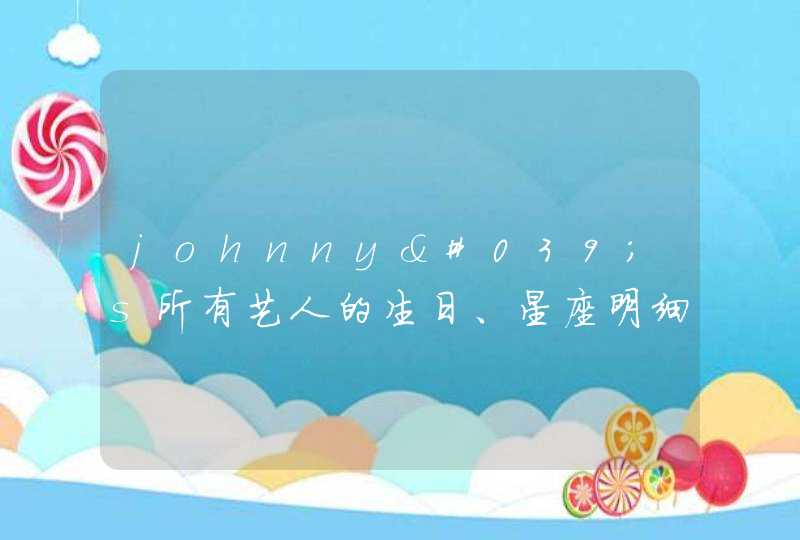 johnny's所有艺人的生日、星座明细表? johnny's所有艺人的生日、星座明细表?