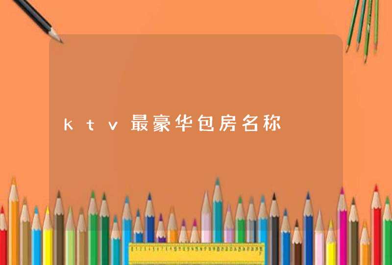ktv最豪华包房名称 ktv最豪华包房名称