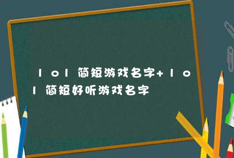 lol简短游戏名字 lol简短好听游戏名字 lol简短游戏名字 lol简短好听游戏名字