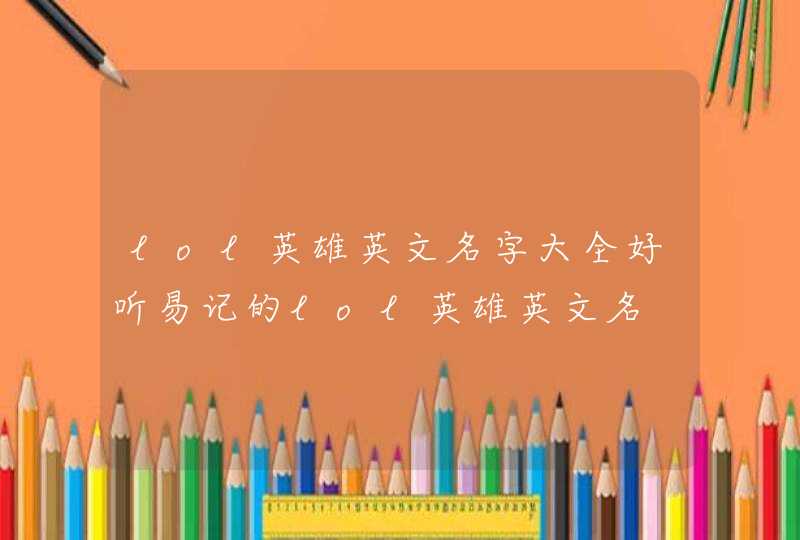 lol英雄英文名字大全好听易记的lol英雄英文名 lol英雄英文名字大全好听易记的lol英雄英文名