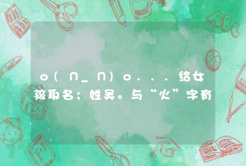 o(∩_∩)o...给女孩取名;姓吴。与“火”字有关的··· o(∩_∩)o...给女孩取名;姓吴。与“火”字有关的···