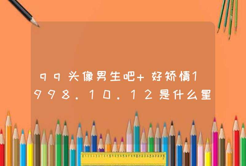 qq头像男生吧 好矫情1998.10.12是什么星座qq仙灵龙门镖局攻略 qq头像男生吧 好矫情1998.10.12是什么星座qq仙灵龙门镖局攻略