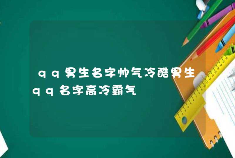 qq男生名字帅气冷酷男生qq名字高冷霸气 qq男生名字帅气冷酷男生qq名字高冷霸气