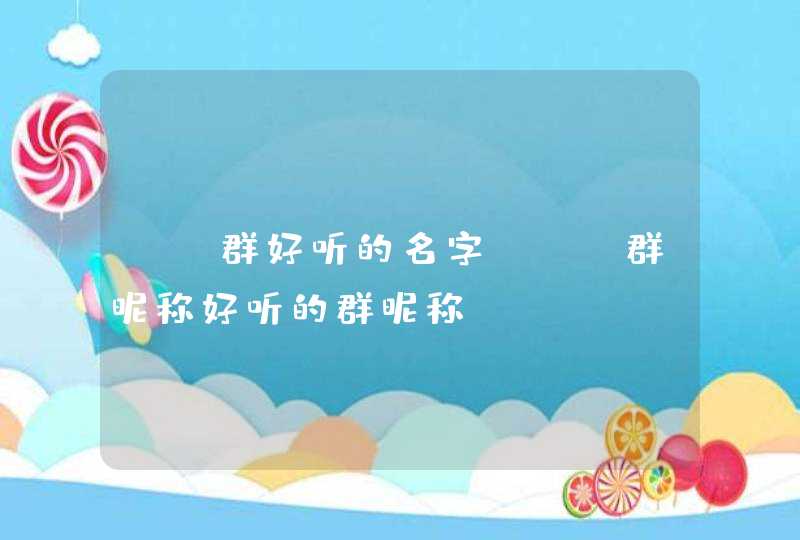 qq群好听的名字 qq群昵称好听的群昵称 qq群好听的名字 qq群昵称好听的群昵称