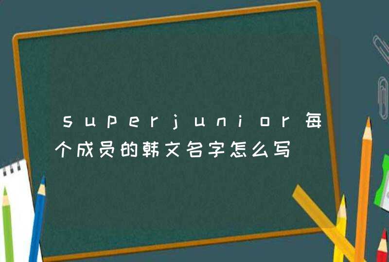 superjunior每个成员的韩文名字怎么写 superjunior每个成员的韩文名字怎么写